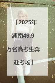 2025年湖南49.9万名高考生奔赴考场